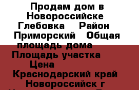 Продам дом в Новороссийске (Глебовка) › Район ­ Приморский › Общая площадь дома ­ 60 › Площадь участка ­ 4 › Цена ­ 1 550 000 - Краснодарский край, Новороссийск г. Недвижимость » Дома, коттеджи, дачи продажа   